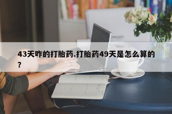 药流药购买微信43天咋的打胎药.打胎药49天是怎么算的？