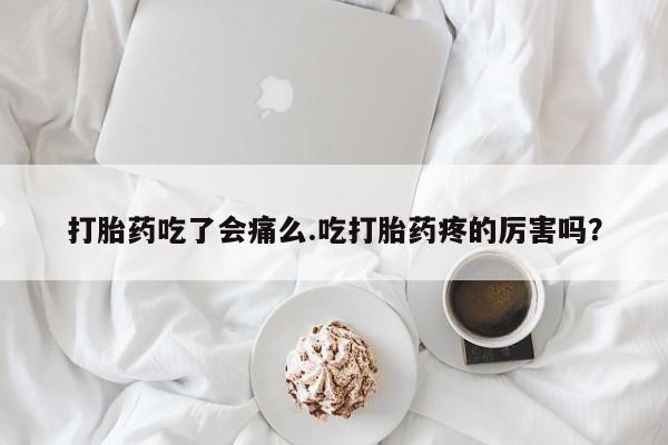 药流药购买微信打胎药吃了会痛么.吃打胎药疼的厉害吗？