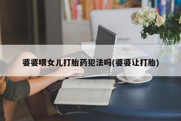 药流药购买微信婆婆喂女儿打胎药犯法吗(婆婆让打胎)