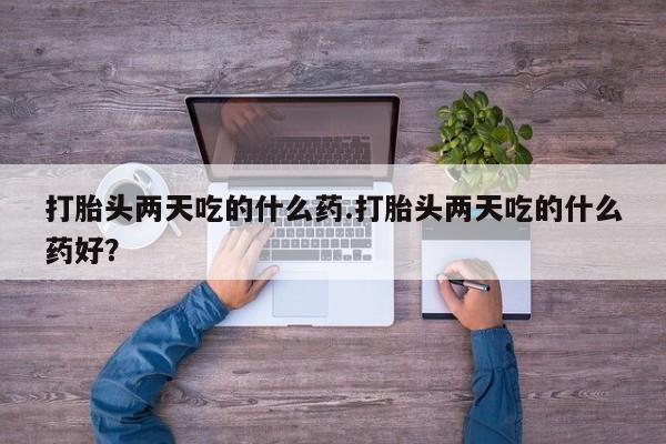 药流药购买微信打胎头两天吃的什么药.打胎头两天吃的什么药好？