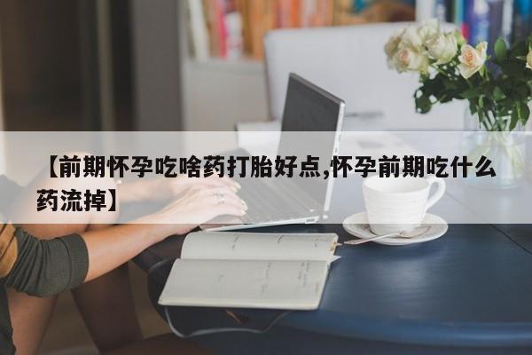 药流药购买微信【前期怀孕吃啥药打胎好点,怀孕前期吃什么药流掉】