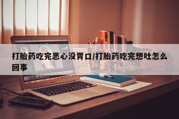 药流药购买微信打胎药吃完恶心没胃口/打胎药吃完想吐怎么回事