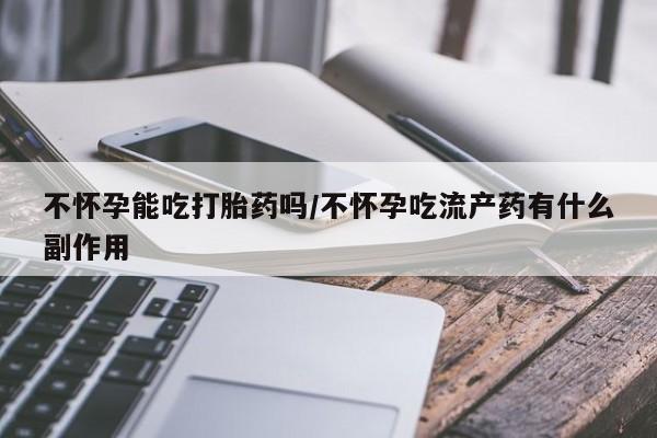 药流药购买微信不怀孕能吃打胎药吗/不怀孕吃流产药有什么副作用