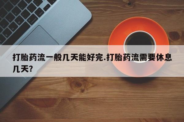 药流药购买微信打胎药流一般几天能好完.打胎药流需要休息几天？