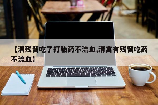 药流药购买微信【清残留吃了打胎药不流血,清宫有残留吃药不流血】