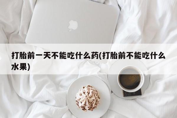 药流药购买微信打胎前一天不能吃什么药(打胎前不能吃什么水果)