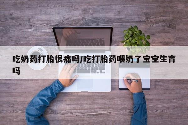 药流药购买微信吃奶药打胎很痛吗/吃打胎药喂奶了宝宝生育吗