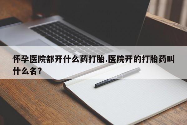 药流药购买微信怀孕医院都开什么药打胎.医院开的打胎药叫什么名？