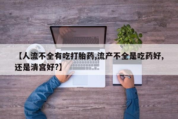 药流药购买微信【人流不全有吃打胎药,流产不全是吃药好,还是清宫好?】