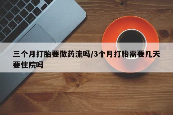 药流药购买微信三个月打胎要做药流吗/3个月打胎需要几天要住院吗