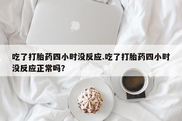 药流药购买微信吃了打胎药四小时没反应.吃了打胎药四小时没反应正常吗？