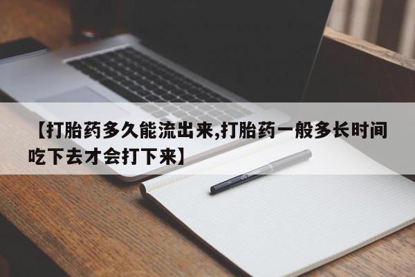 药流药购买微信【打胎药多久能流出来,打胎药一般多长时间吃下去才会打下来】