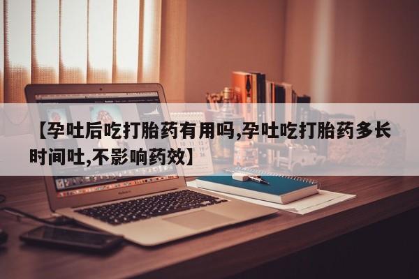 药流药购买微信【孕吐后吃打胎药有用吗,孕吐吃打胎药多长时间吐,不影响药效】