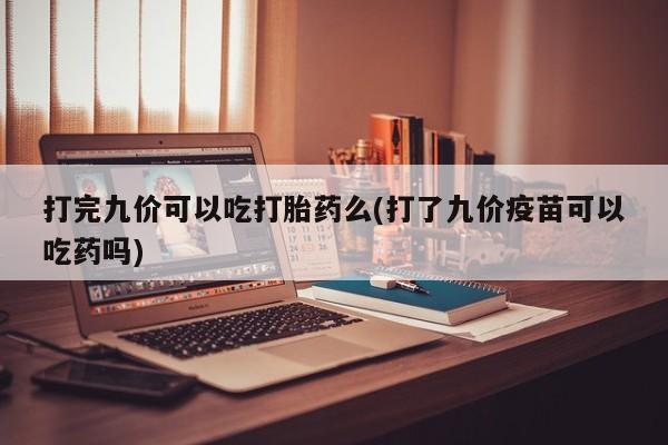 药流药购买微信打完九价可以吃打胎药么(打了九价疫苗可以吃药吗)