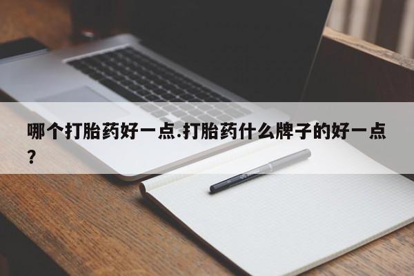 药流药购买微信哪个打胎药好一点.打胎药什么牌子的好一点？