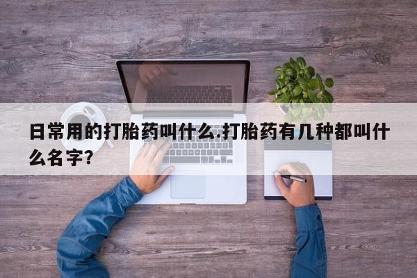 药流药购买微信日常用的打胎药叫什么.打胎药有几种都叫什么名字？