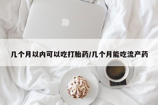 药流药购买微信几个月以内可以吃打胎药/几个月能吃流产药