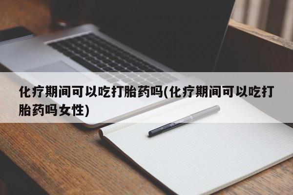 药流药购买微信化疗期间可以吃打胎药吗(化疗期间可以吃打胎药吗女性)