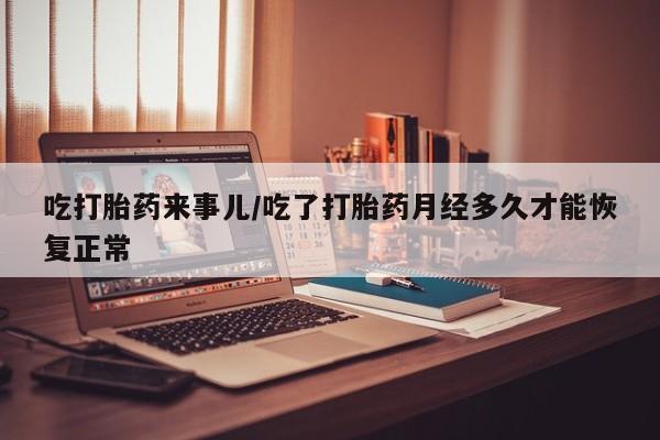药流药购买微信吃打胎药来事儿/吃了打胎药月经多久才能恢复正常