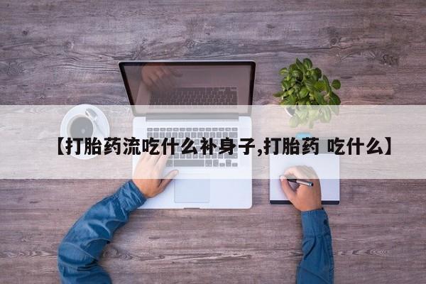 药流药购买微信【打胎药流吃什么补身子,打胎药 吃什么】