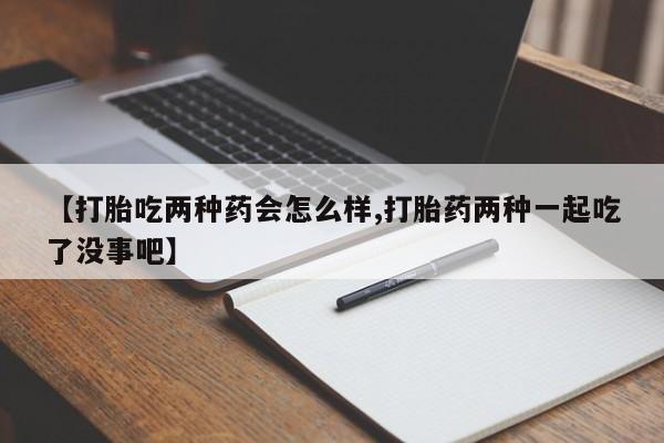 药流药购买微信【打胎吃两种药会怎么样,打胎药两种一起吃了没事吧】