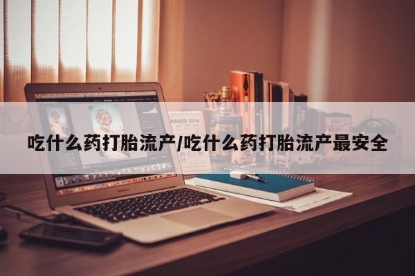 药流药购买微信吃什么药打胎流产/吃什么药打胎流产最安全