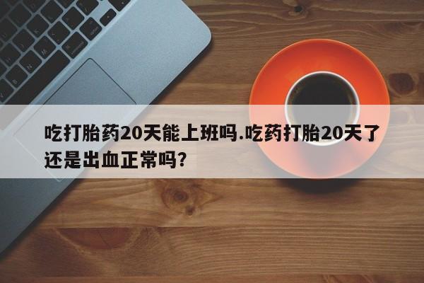 药流药购买微信吃打胎药20天能上班吗.吃药打胎20天了还是出血正常吗？