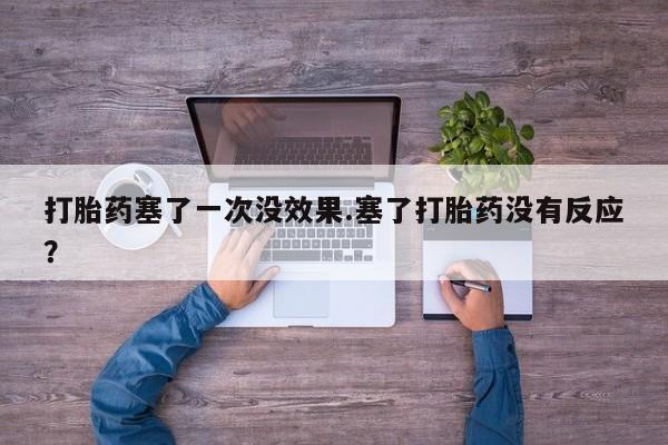 药流药购买微信打胎药塞了一次没效果.塞了打胎药没有反应？