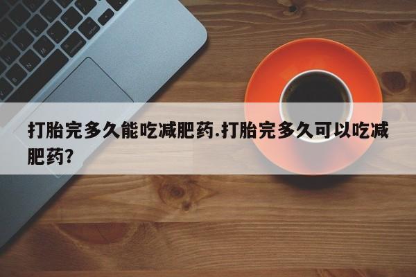 药流药购买微信打胎完多久能吃减肥药.打胎完多久可以吃减肥药？