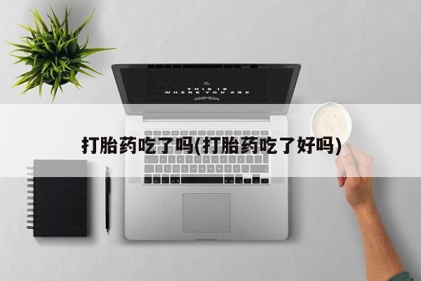 药流药购买微信打胎药吃了吗(打胎药吃了好吗)