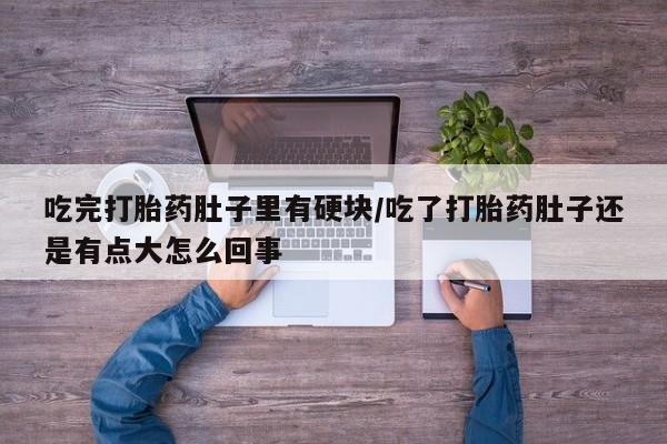 药流药购买微信吃完打胎药肚子里有硬块/吃了打胎药肚子还是有点大怎么回事