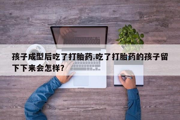 药流药购买微信孩子成型后吃了打胎药.吃了打胎药的孩子留下下来会怎样？