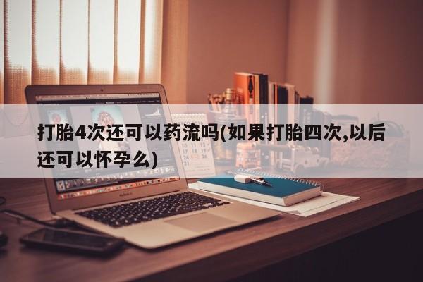 药流药购买微信打胎4次还可以药流吗(如果打胎四次,以后还可以怀孕么)