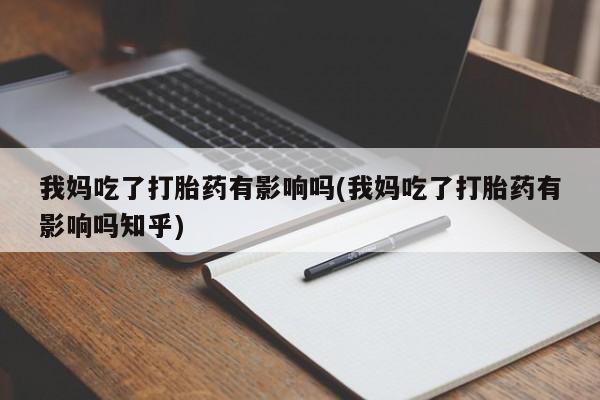 药流药购买微信我妈吃了打胎药有影响吗(我妈吃了打胎药有影响吗知乎)
