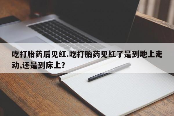 药流药购买微信吃打胎药后见红.吃打胎药见红了是到地上走动,还是到床上？