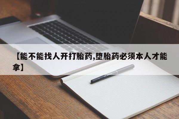 药流药购买微信【能不能找人开打胎药,堕胎药必须本人才能拿】