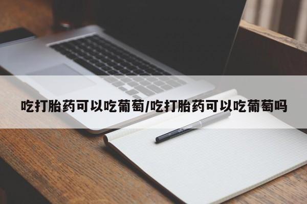 药流药购买微信吃打胎药可以吃葡萄/吃打胎药可以吃葡萄吗