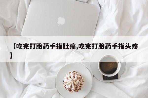药流药购买微信【吃完打胎药手指肚痛,吃完打胎药手指头疼】