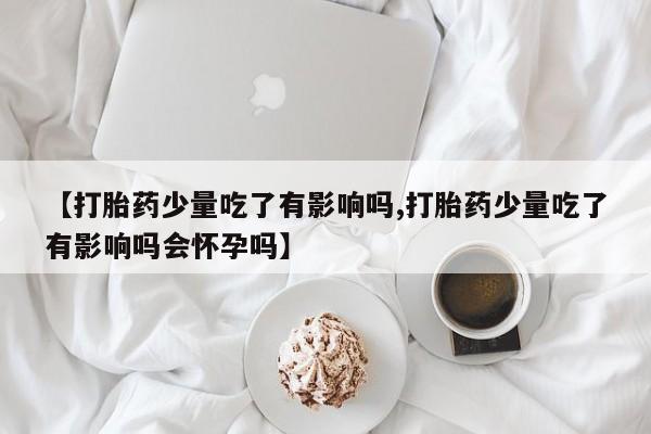 药流药购买微信【打胎药少量吃了有影响吗,打胎药少量吃了有影响吗会怀孕吗】