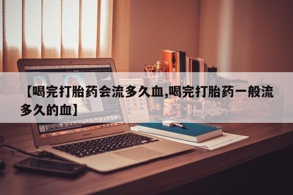 药流药购买微信【喝完打胎药会流多久血,喝完打胎药一般流多久的血】