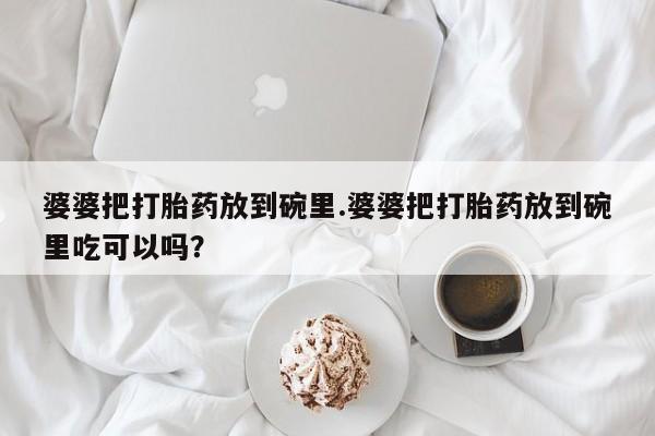 药流药购买微信婆婆把打胎药放到碗里.婆婆把打胎药放到碗里吃可以吗？