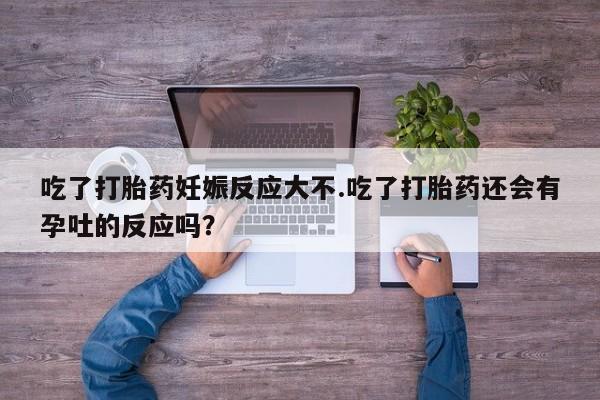 药流药购买微信吃了打胎药妊娠反应大不.吃了打胎药还会有孕吐的反应吗？