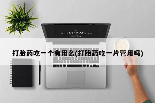 药流药购买微信打胎药吃一个有用么(打胎药吃一片管用吗)