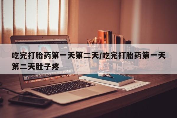 药流药购买微信吃完打胎药第一天第二天/吃完打胎药第一天第二天肚子疼