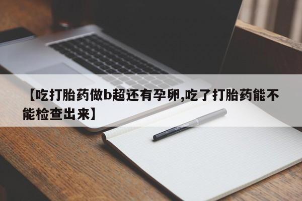 药流药购买微信【吃打胎药做b超还有孕卵,吃了打胎药能不能检查出来】