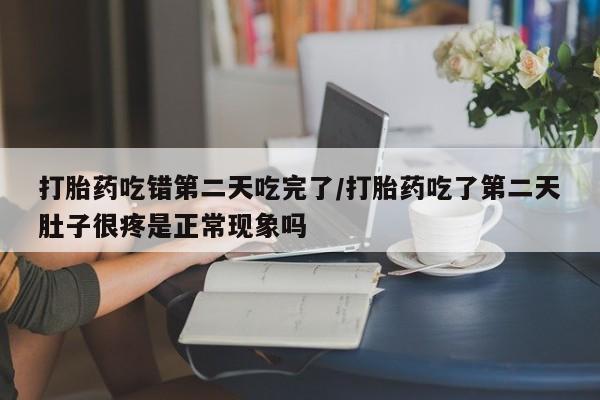 药流药购买微信打胎药吃错第二天吃完了/打胎药吃了第二天肚子很疼是正常现象吗