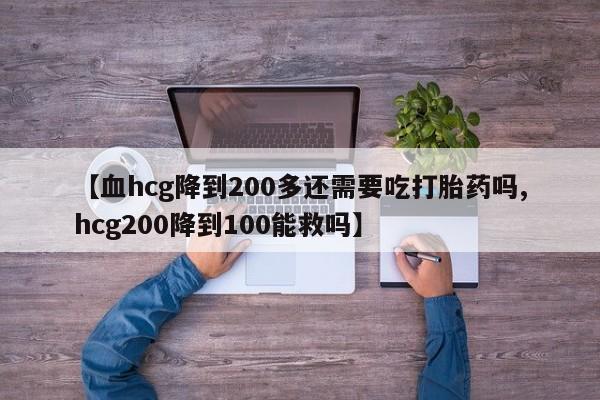 药流药购买微信【血hcg降到200多还需要吃打胎药吗,hcg200降到100能救吗】