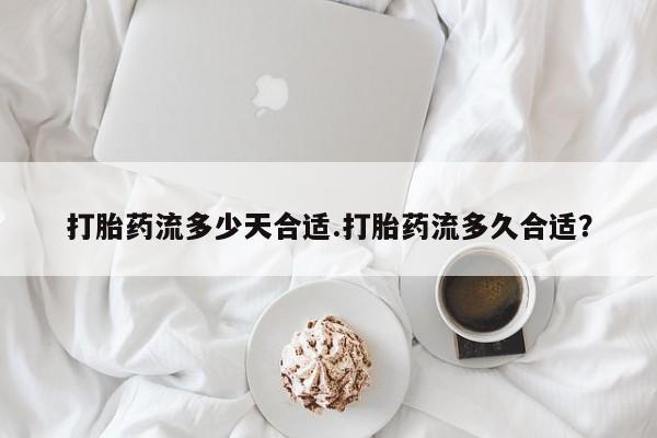 药流药购买微信打胎药流多少天合适.打胎药流多久合适？