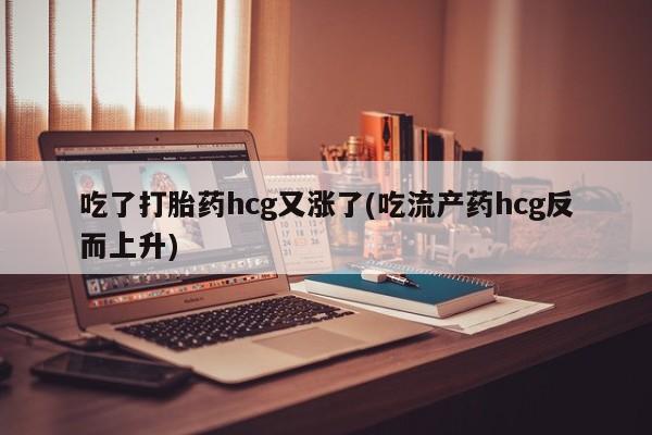 药流药购买微信吃了打胎药hcg又涨了(吃流产药hcg反而上升)