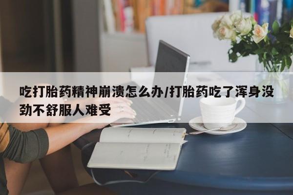 药流药购买微信吃打胎药精神崩溃怎么办/打胎药吃了浑身没劲不舒服人难受